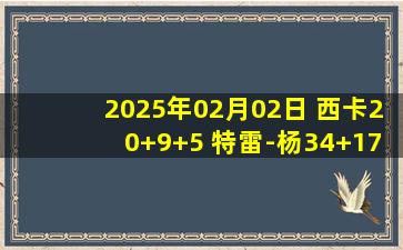 2025年02月02日 西卡20+9+5 特雷-杨34+17 步行者6人得分15+送老鹰8连败